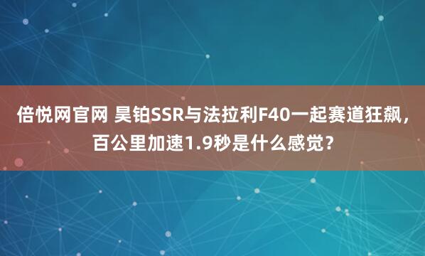 倍悦网官网 昊铂SSR与法拉利F40一起赛道狂飙，百公里加速1.9秒是什么感觉？