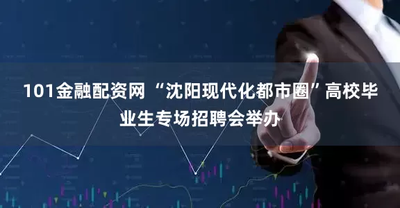 101金融配资网 “沈阳现代化都市圈”高校毕业生专场招聘会举办