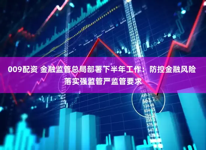 009配资 金融监管总局部署下半年工作：防控金融风险 落实强监管严监管要求