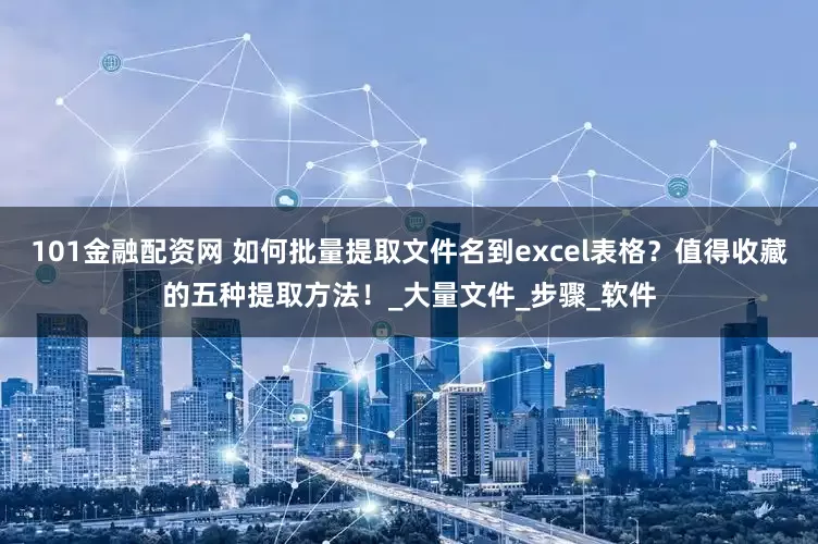 101金融配资网 如何批量提取文件名到excel表格？值得收藏的五种提取方法！_大量文件_步骤_软件