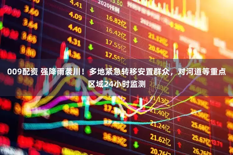 009配资 强降雨袭川！多地紧急转移安置群众，对河道等重点区域24小时监测