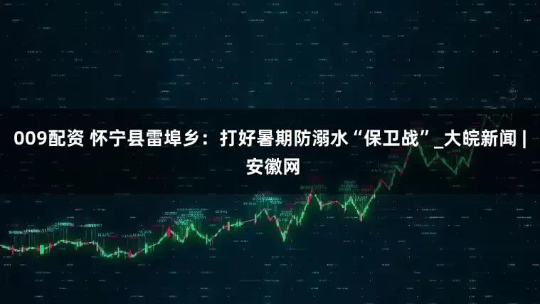 009配资 怀宁县雷埠乡：打好暑期防溺水“保卫战”_大皖新闻 | 安徽网