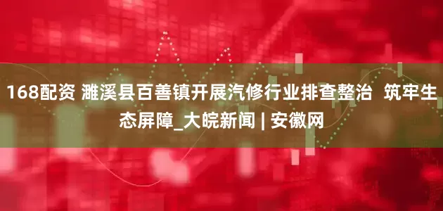 168配资 濉溪县百善镇开展汽修行业排查整治  筑牢生态屏障_大皖新闻 | 安徽网