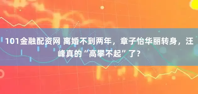 101金融配资网 离婚不到两年，章子怡华丽转身，汪峰真的“高攀不起”了？