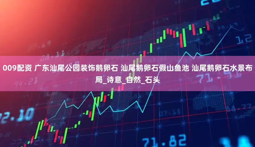 009配资 广东汕尾公园装饰鹅卵石 汕尾鹅卵石假山鱼池 汕尾鹅卵石水景布局_诗意_自然_石头