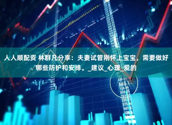 人人顺配资 林群凡分享：夫妻试管刚怀上宝宝，需要做好哪些防护和安排。_建议_心理_爱的