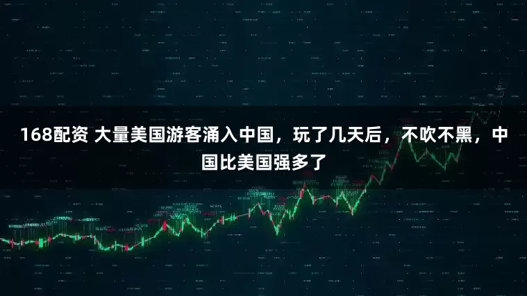 168配资 大量美国游客涌入中国，玩了几天后，不吹不黑，中国比美国强多了