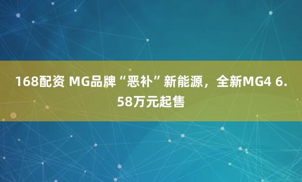 168配资 MG品牌“恶补”新能源，全新MG4 6.58万元起售