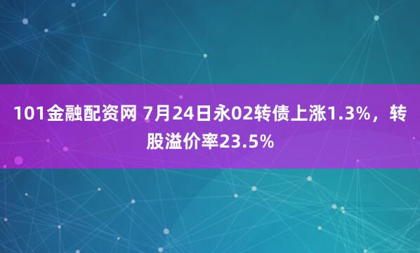 101金融配资网 7月24日永02转债上涨1.3%，转股溢价率23.5%