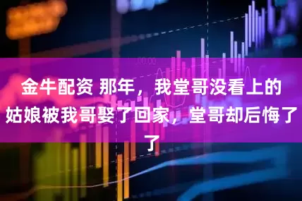 金牛配资 那年，我堂哥没看上的姑娘被我哥娶了回家，堂哥却后悔了